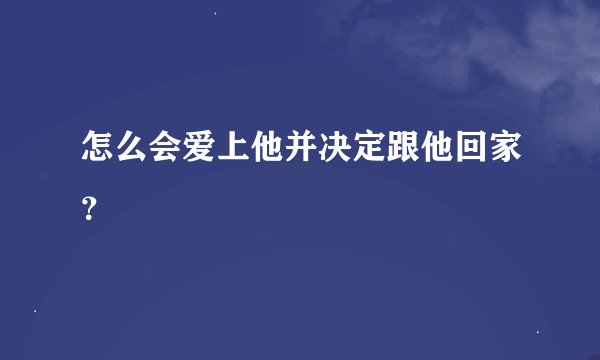 怎么会爱上他并决定跟他回家？