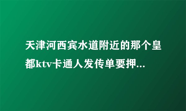 天津河西宾水道附近的那个皇都ktv卡通人发传单要押金 是骗人么