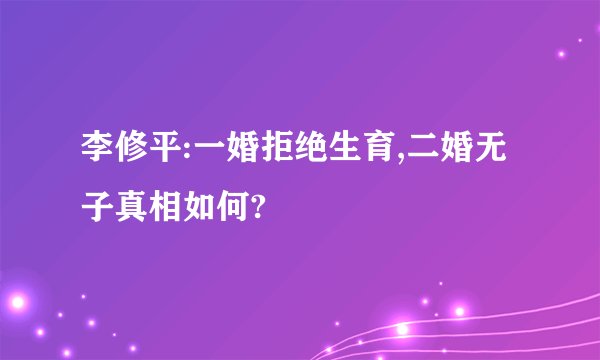 李修平:一婚拒绝生育,二婚无子真相如何?