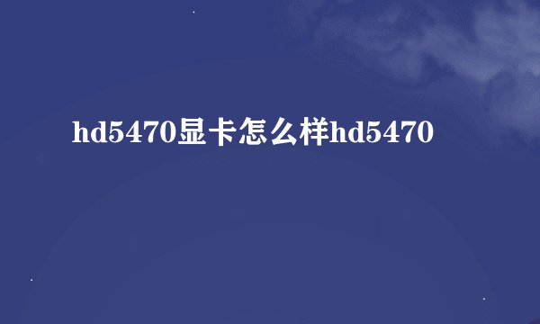hd5470显卡怎么样hd5470