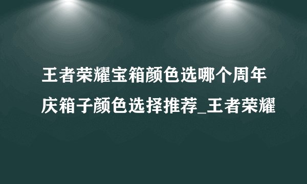 王者荣耀宝箱颜色选哪个周年庆箱子颜色选择推荐_王者荣耀
