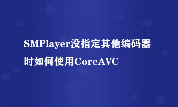 SMPlayer没指定其他编码器时如何使用CoreAVC