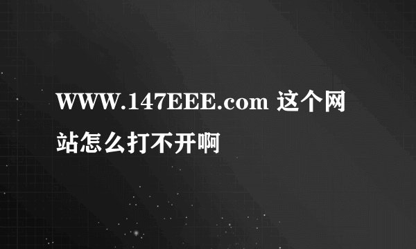 WWW.147EEE.com 这个网站怎么打不开啊