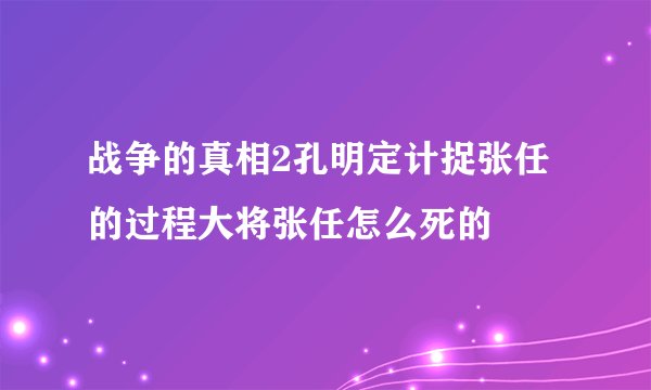 战争的真相2孔明定计捉张任的过程大将张任怎么死的