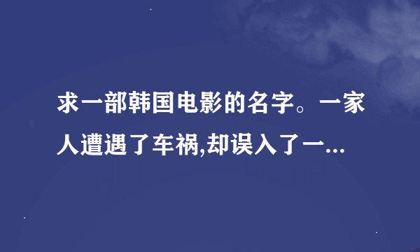 求一部韩国电影的名字。一家人遭遇了车祸,却误入了一个丛林里,丛林里有一个大房子，是与外面的世界隔