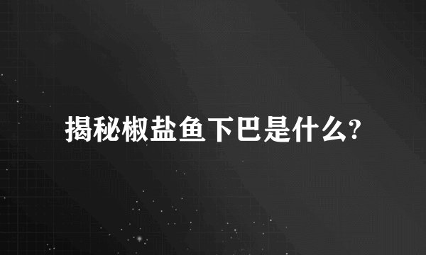 揭秘椒盐鱼下巴是什么?