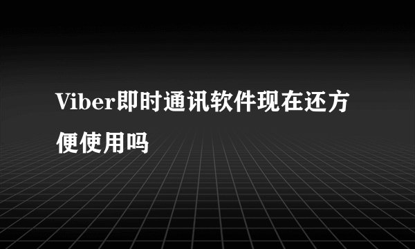 Viber即时通讯软件现在还方便使用吗