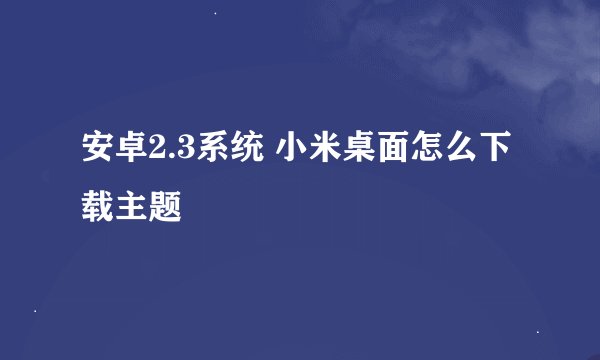 安卓2.3系统 小米桌面怎么下载主题