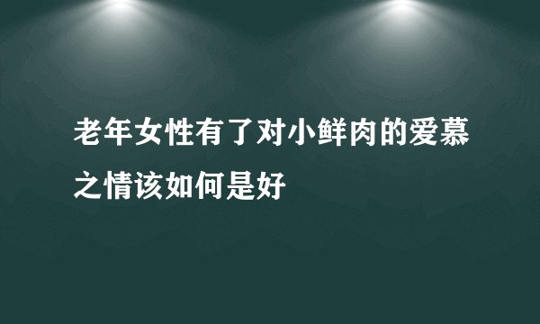 老年女性有了对小鲜肉的爱慕之情该如何是好