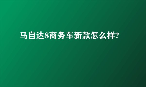 马自达8商务车新款怎么样?