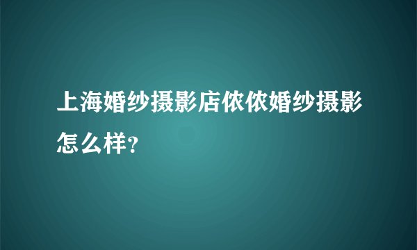 上海婚纱摄影店侬侬婚纱摄影怎么样？