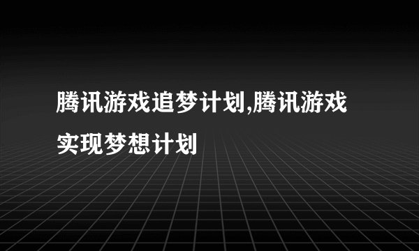腾讯游戏追梦计划,腾讯游戏实现梦想计划