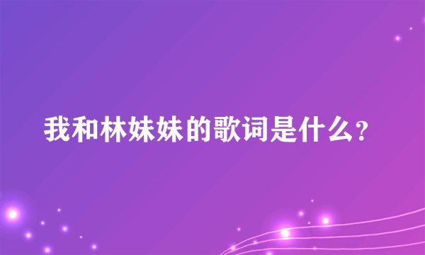 我和林妹妹的歌词是什么？