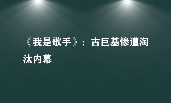 《我是歌手》：古巨基惨遭淘汰内幕