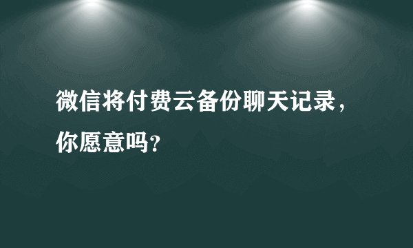微信将付费云备份聊天记录，你愿意吗？