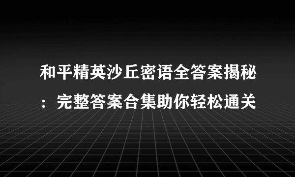 和平精英沙丘密语全答案揭秘：完整答案合集助你轻松通关