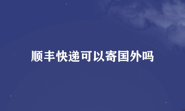 顺丰快递可以寄国外吗