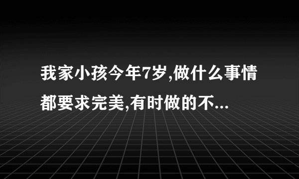 我家小孩今年7岁,做什么事情都要求完美,有时做的不好的时候就哭,该如何教育呢