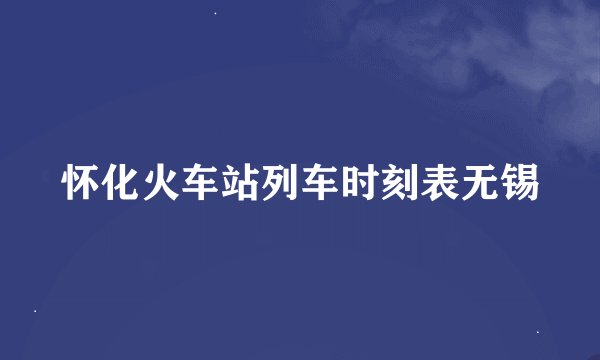 怀化火车站列车时刻表无锡