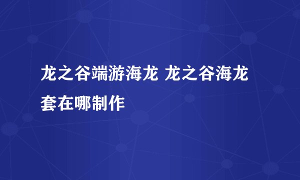 龙之谷端游海龙 龙之谷海龙套在哪制作