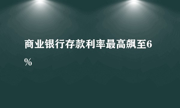 商业银行存款利率最高飙至6%