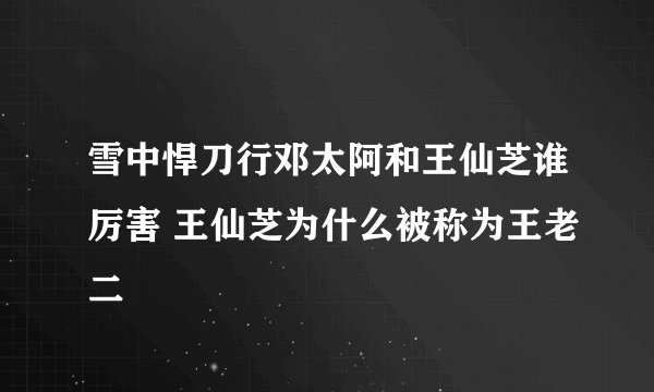 雪中悍刀行邓太阿和王仙芝谁厉害 王仙芝为什么被称为王老二