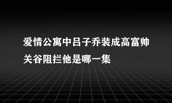 爱情公寓中吕子乔装成高富帅关谷阻拦他是哪一集