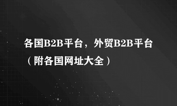 各国B2B平台，外贸B2B平台（附各国网址大全）