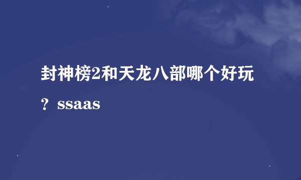封神榜2和天龙八部哪个好玩？ssaas
