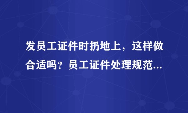 发员工证件时扔地上,这样做合适吗?员工证件处理规范是什么?