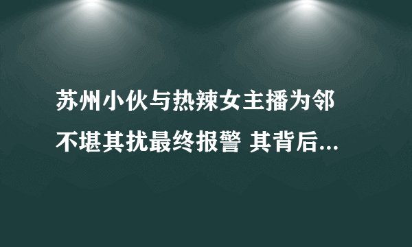 苏州小伙与热辣女主播为邻 不堪其扰最终报警 其背后的“荷尔蒙产业”令人震惊