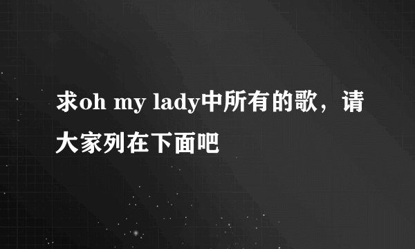 求oh my lady中所有的歌，请大家列在下面吧