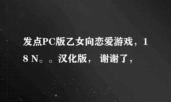 发点PC版乙女向恋爱游戏，18 N。。汉化版， 谢谢了，