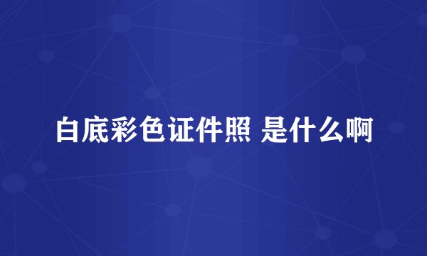 白底彩色证件照 是什么啊