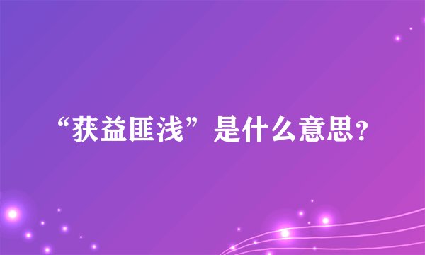 “获益匪浅”是什么意思？