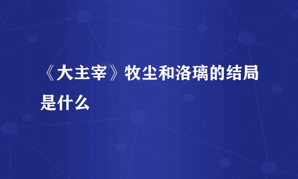 《大主宰》牧尘和洛璃的结局是什么