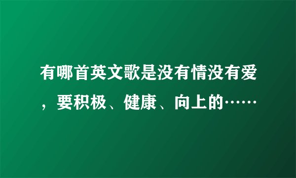 有哪首英文歌是没有情没有爱，要积极、健康、向上的……