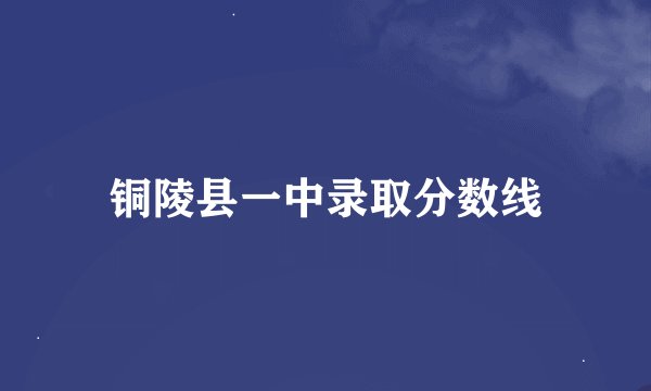 铜陵县一中录取分数线
