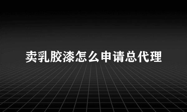 卖乳胶漆怎么申请总代理