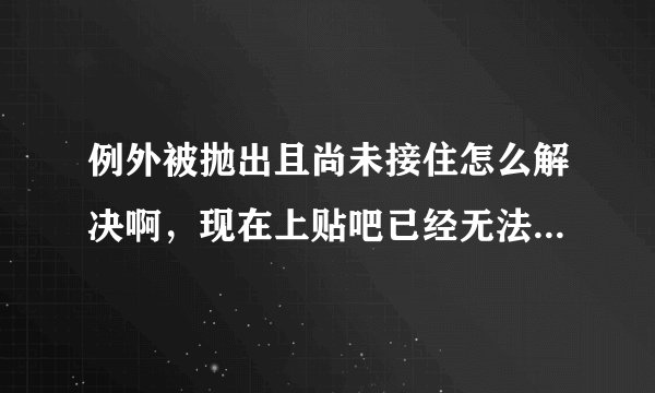 例外被抛出且尚未接住怎么解决啊，现在上贴吧已经无法回帖了，不是被封号