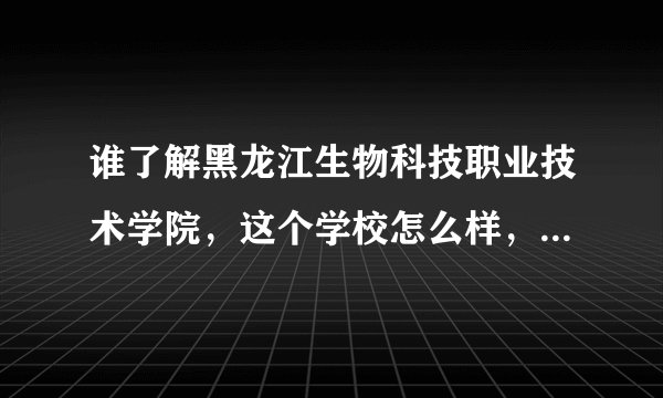 谁了解黑龙江生物科技职业技术学院，这个学校怎么样，就业率高吗？