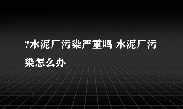?水泥厂污染严重吗 水泥厂污染怎么办