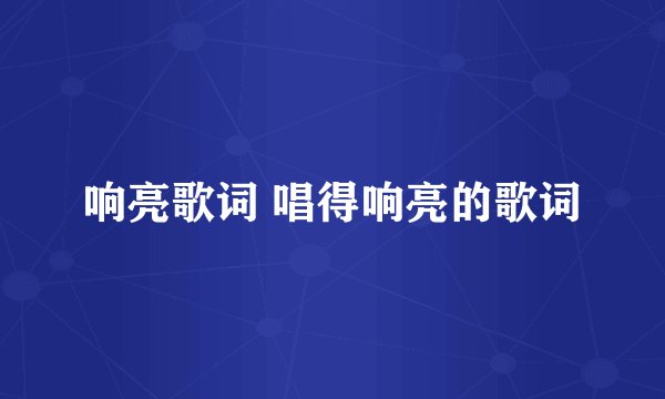 响亮歌词 唱得响亮的歌词