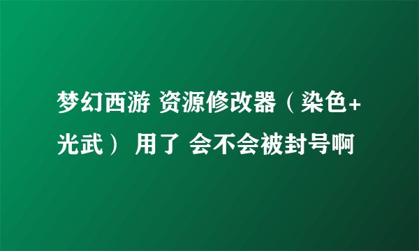 梦幻西游 资源修改器（染色+光武） 用了 会不会被封号啊