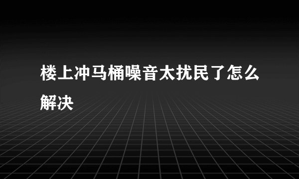 楼上冲马桶噪音太扰民了怎么解决