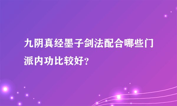 九阴真经墨子剑法配合哪些门派内功比较好？