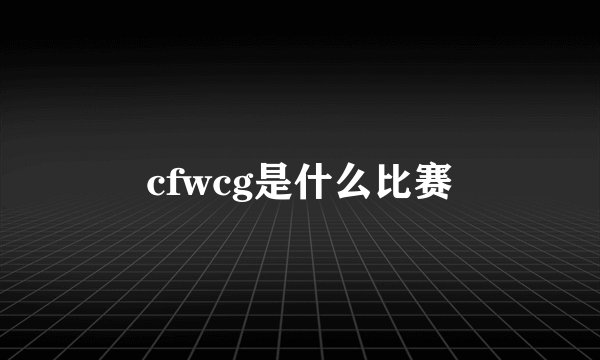 cfwcg是什么比赛