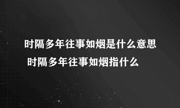 时隔多年往事如烟是什么意思 时隔多年往事如烟指什么