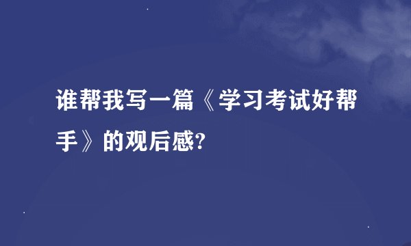 谁帮我写一篇《学习考试好帮手》的观后感?