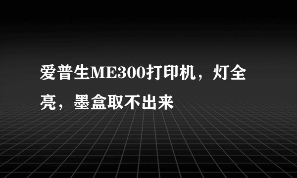 爱普生ME300打印机，灯全亮，墨盒取不出来